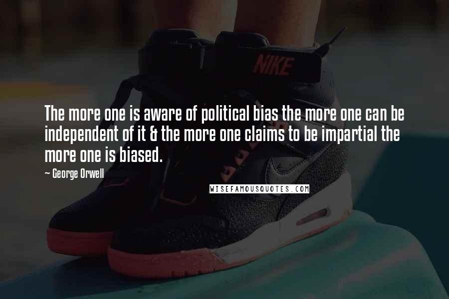 George Orwell Quotes: The more one is aware of political bias the more one can be independent of it & the more one claims to be impartial the more one is biased.