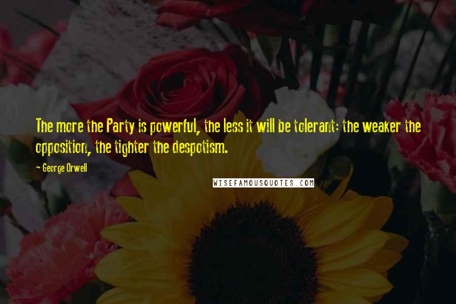 George Orwell Quotes: The more the Party is powerful, the less it will be tolerant: the weaker the opposition, the tighter the despotism.