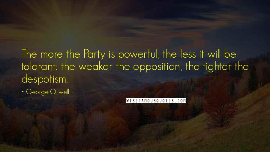 George Orwell Quotes: The more the Party is powerful, the less it will be tolerant: the weaker the opposition, the tighter the despotism.