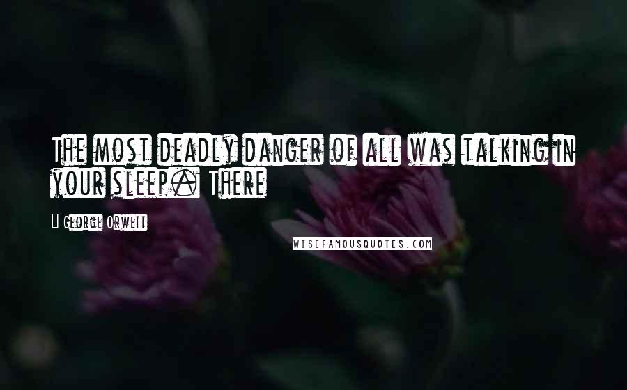 George Orwell Quotes: The most deadly danger of all was talking in your sleep. There