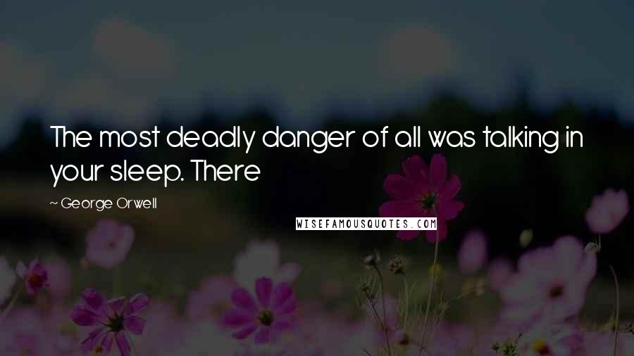 George Orwell Quotes: The most deadly danger of all was talking in your sleep. There