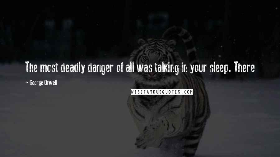 George Orwell Quotes: The most deadly danger of all was talking in your sleep. There