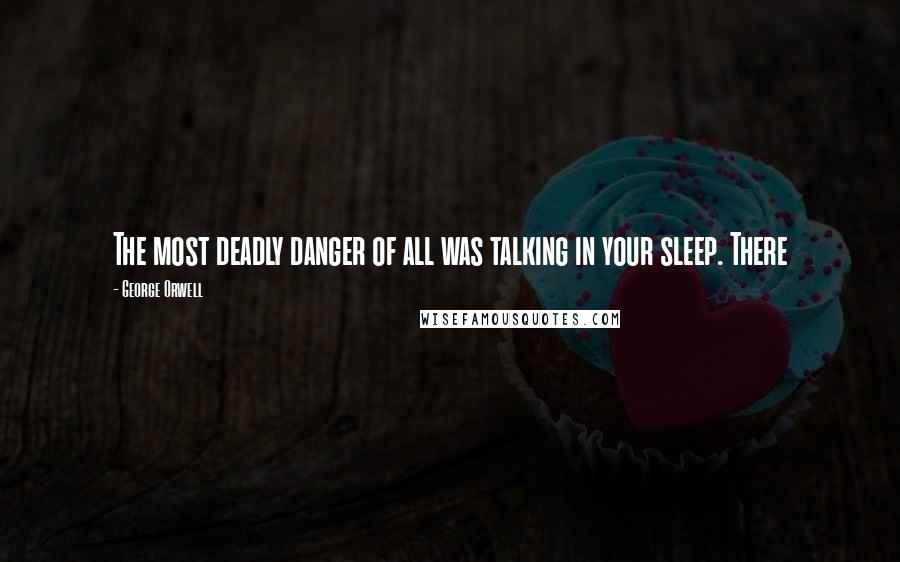 George Orwell Quotes: The most deadly danger of all was talking in your sleep. There