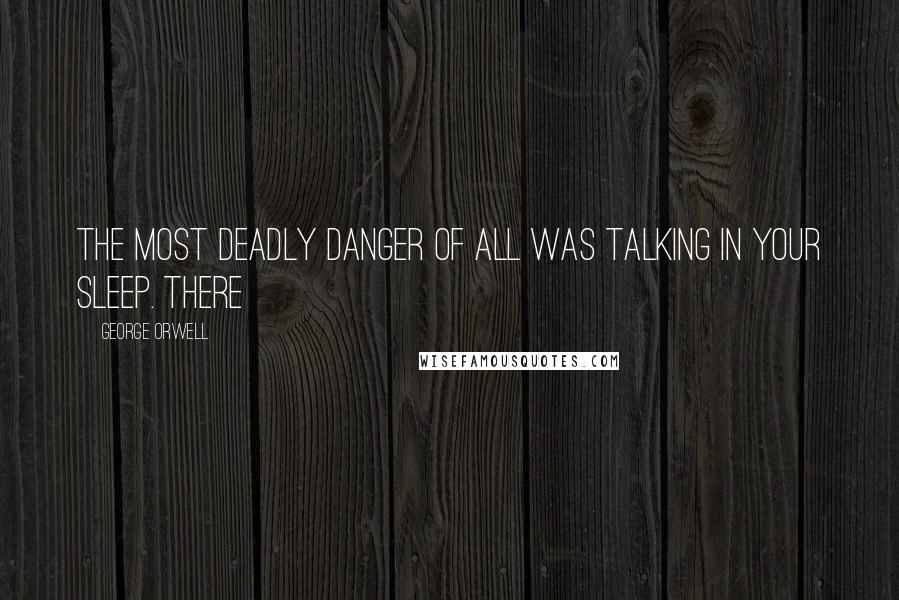 George Orwell Quotes: The most deadly danger of all was talking in your sleep. There