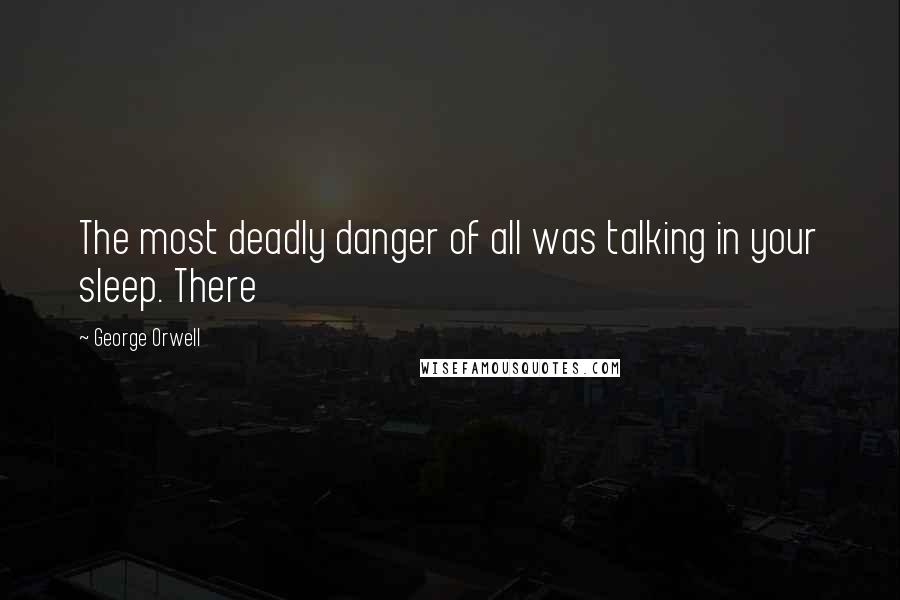 George Orwell Quotes: The most deadly danger of all was talking in your sleep. There