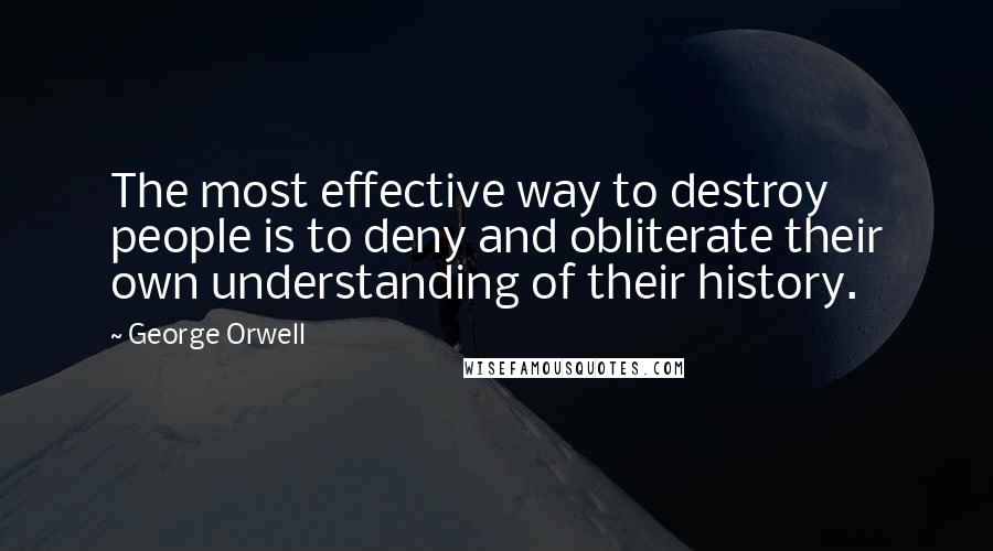 George Orwell Quotes: The most effective way to destroy people is to deny and obliterate their own understanding of their history.