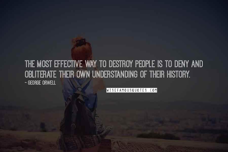 George Orwell Quotes: The most effective way to destroy people is to deny and obliterate their own understanding of their history.