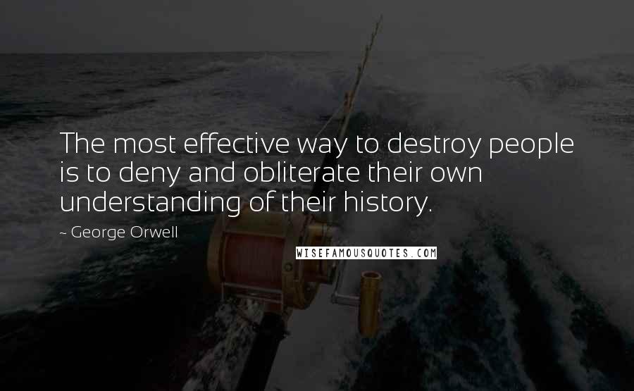 George Orwell Quotes: The most effective way to destroy people is to deny and obliterate their own understanding of their history.