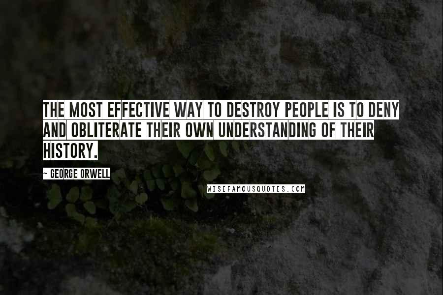 George Orwell Quotes: The most effective way to destroy people is to deny and obliterate their own understanding of their history.