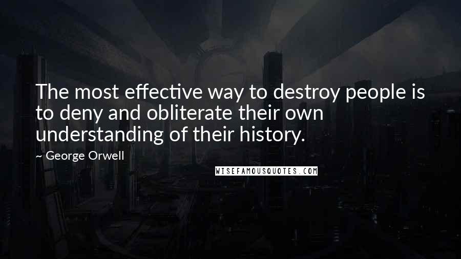 George Orwell Quotes: The most effective way to destroy people is to deny and obliterate their own understanding of their history.