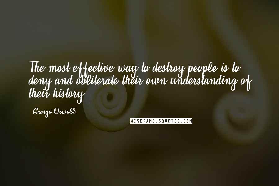George Orwell Quotes: The most effective way to destroy people is to deny and obliterate their own understanding of their history.