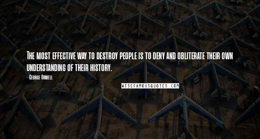 George Orwell Quotes: The most effective way to destroy people is to deny and obliterate their own understanding of their history.