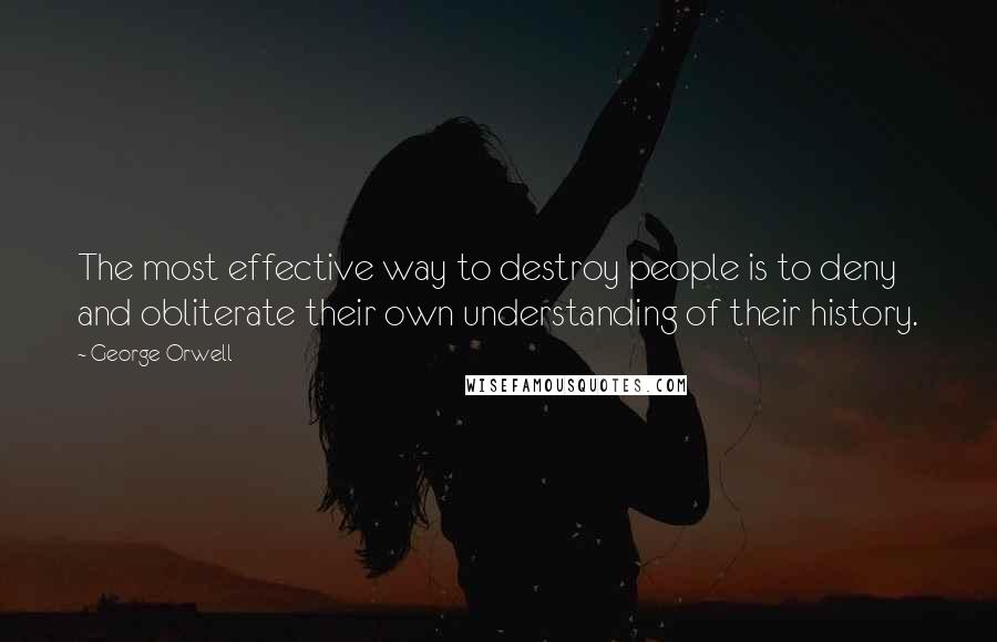 George Orwell Quotes: The most effective way to destroy people is to deny and obliterate their own understanding of their history.