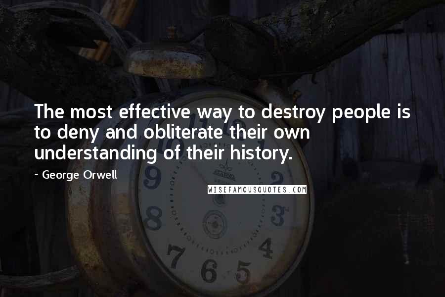 George Orwell Quotes: The most effective way to destroy people is to deny and obliterate their own understanding of their history.