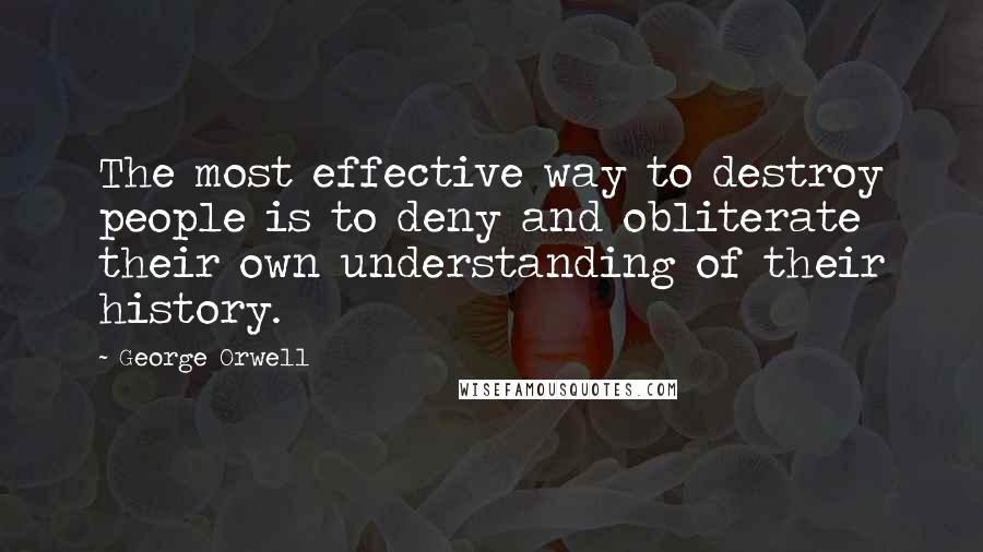 George Orwell Quotes: The most effective way to destroy people is to deny and obliterate their own understanding of their history.