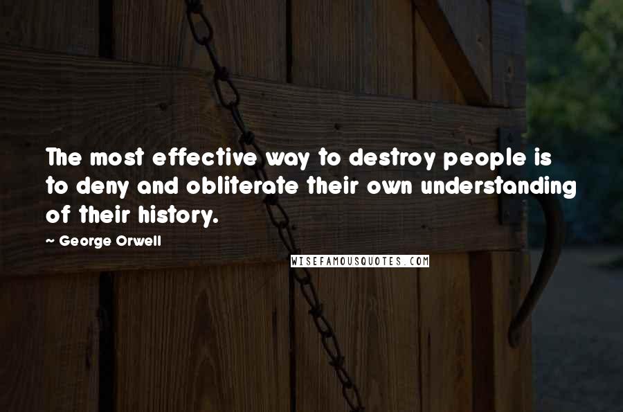 George Orwell Quotes: The most effective way to destroy people is to deny and obliterate their own understanding of their history.