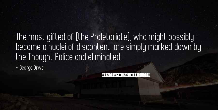 George Orwell Quotes: The most gifted of [the Proletariate], who might possibly become a nuclei of discontent, are simply marked down by the Thought Police and eliminated.