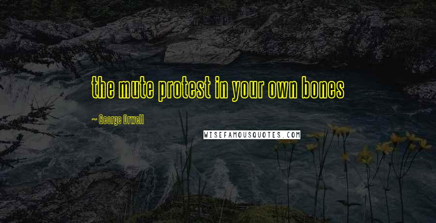 George Orwell Quotes: the mute protest in your own bones