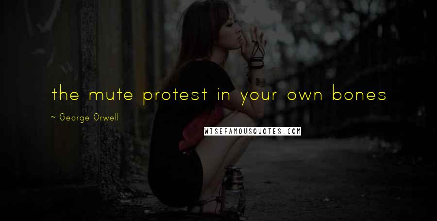 George Orwell Quotes: the mute protest in your own bones