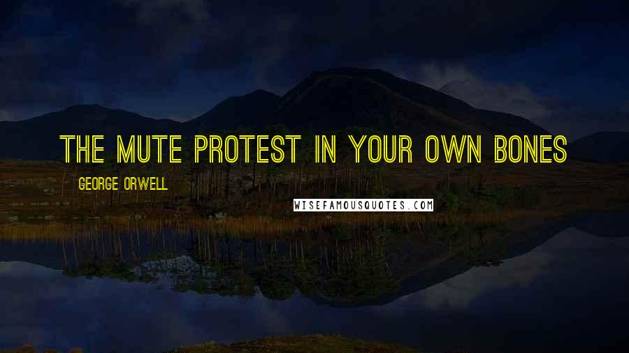 George Orwell Quotes: the mute protest in your own bones