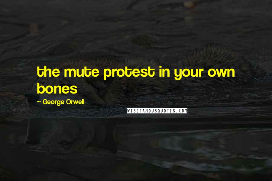 George Orwell Quotes: the mute protest in your own bones