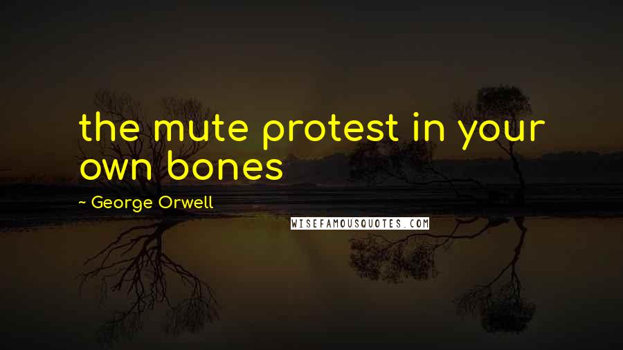 George Orwell Quotes: the mute protest in your own bones