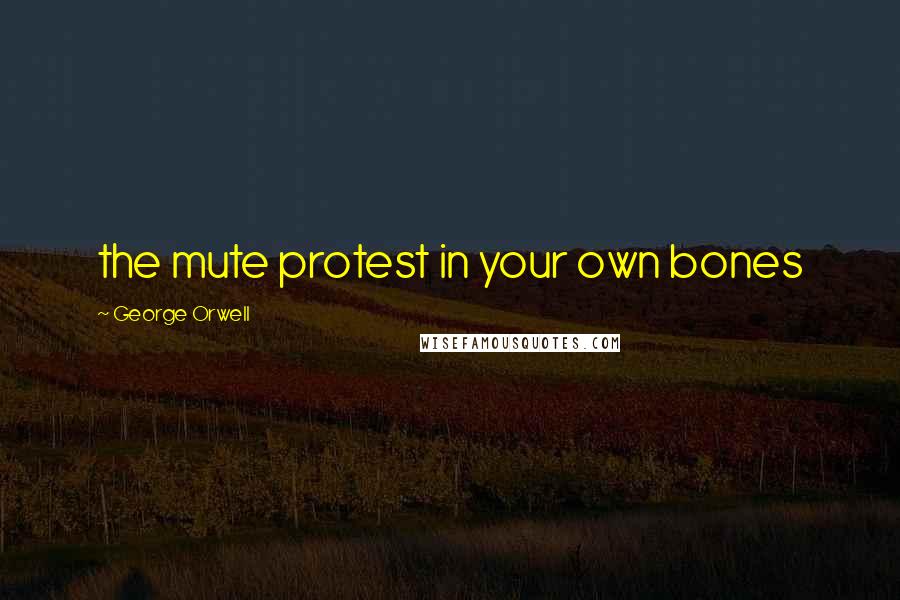 George Orwell Quotes: the mute protest in your own bones