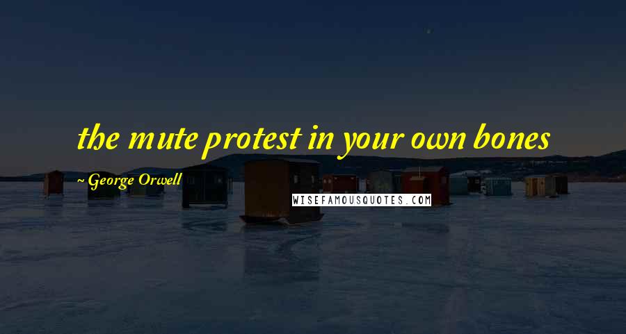 George Orwell Quotes: the mute protest in your own bones