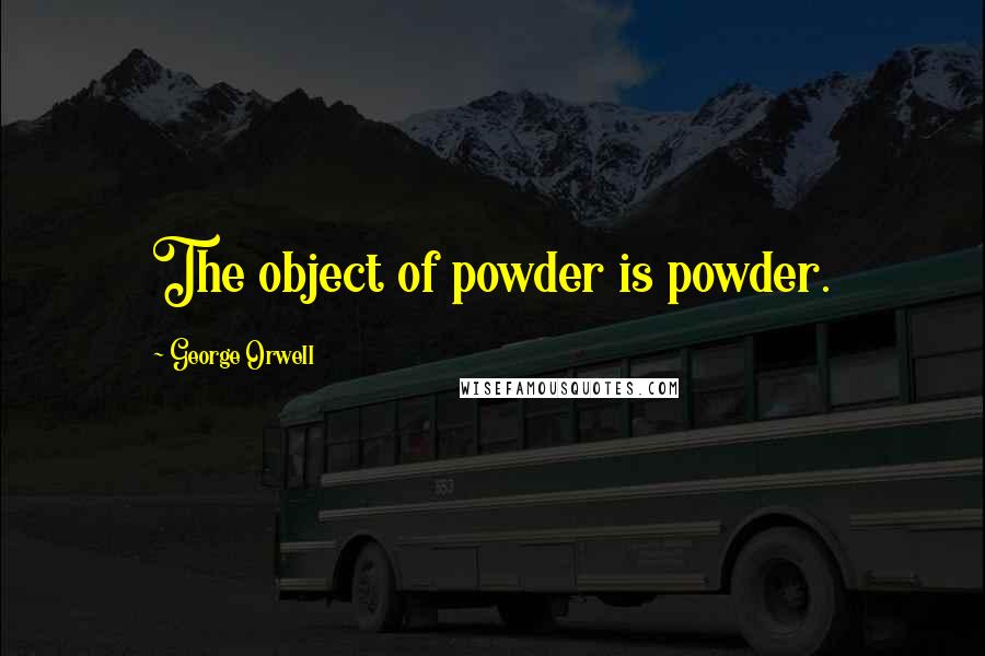 George Orwell Quotes: The object of powder is powder.