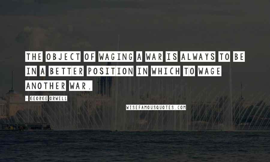 George Orwell Quotes: The object of waging a war is always to be in a better position in which to wage another war.