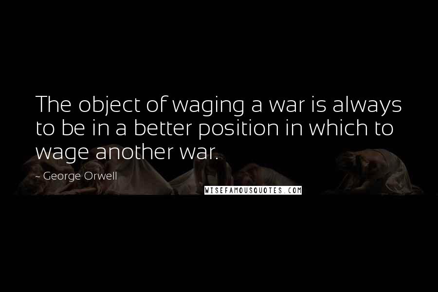 George Orwell Quotes: The object of waging a war is always to be in a better position in which to wage another war.