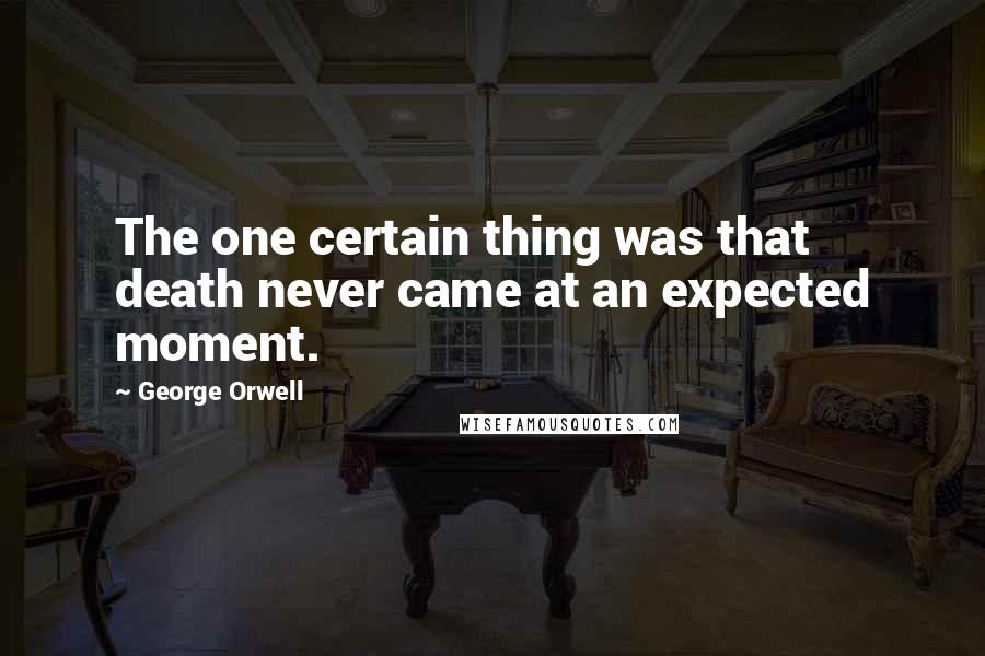 George Orwell Quotes: The one certain thing was that death never came at an expected moment.