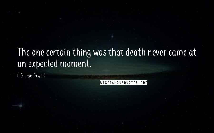 George Orwell Quotes: The one certain thing was that death never came at an expected moment.