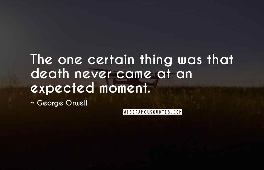 George Orwell Quotes: The one certain thing was that death never came at an expected moment.