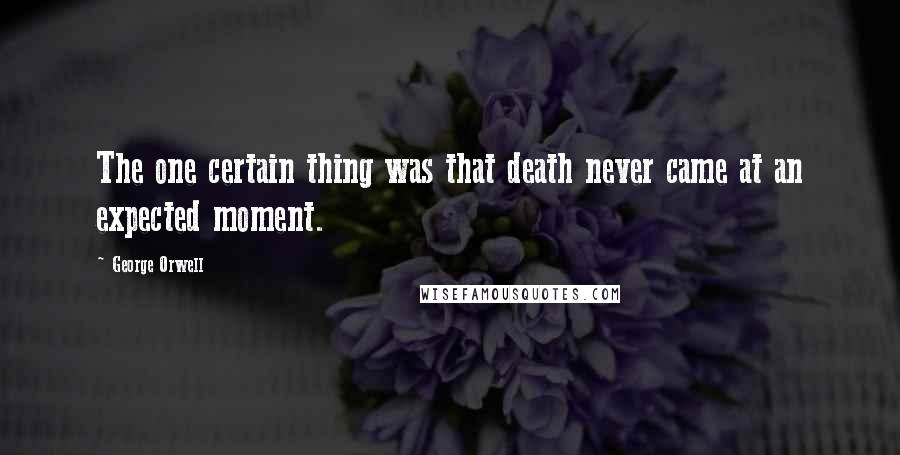 George Orwell Quotes: The one certain thing was that death never came at an expected moment.