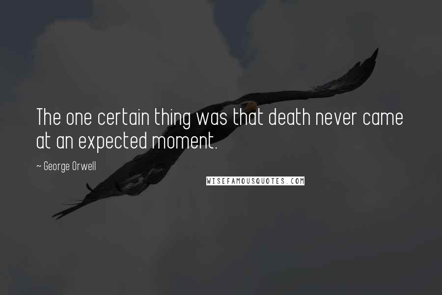 George Orwell Quotes: The one certain thing was that death never came at an expected moment.