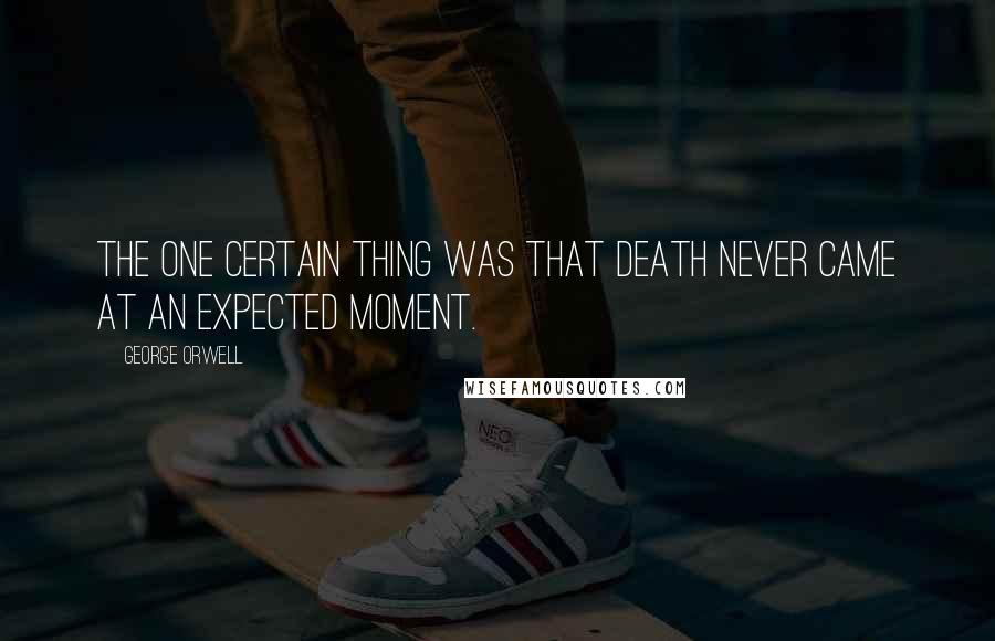 George Orwell Quotes: The one certain thing was that death never came at an expected moment.