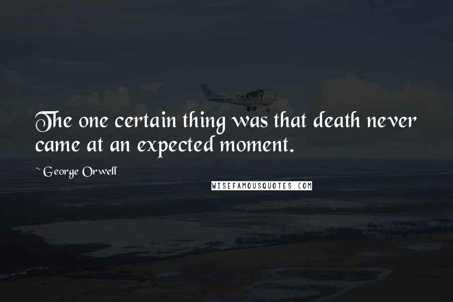 George Orwell Quotes: The one certain thing was that death never came at an expected moment.