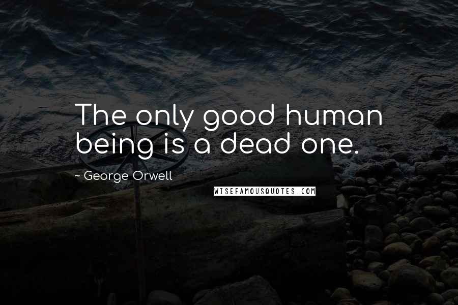 George Orwell Quotes: The only good human being is a dead one.