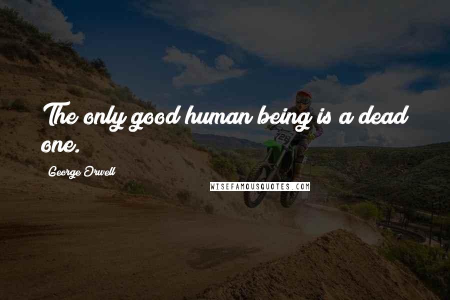 George Orwell Quotes: The only good human being is a dead one.