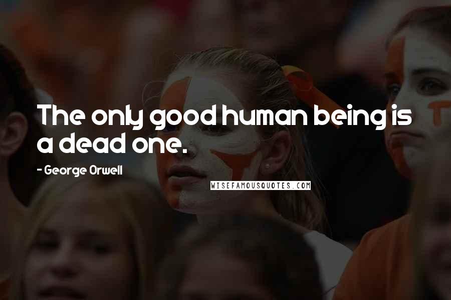 George Orwell Quotes: The only good human being is a dead one.