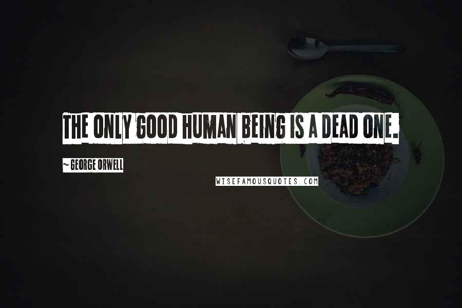 George Orwell Quotes: The only good human being is a dead one.