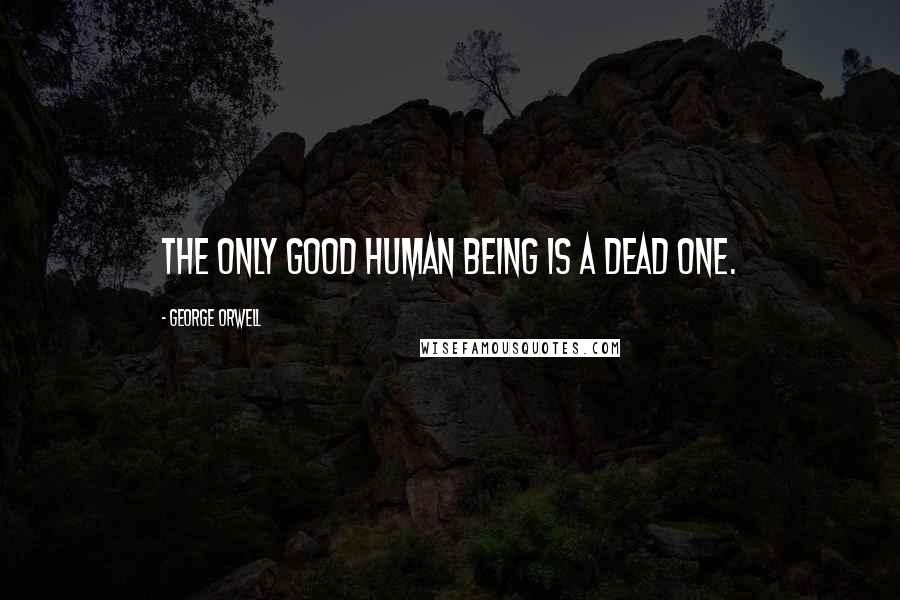 George Orwell Quotes: The only good human being is a dead one.