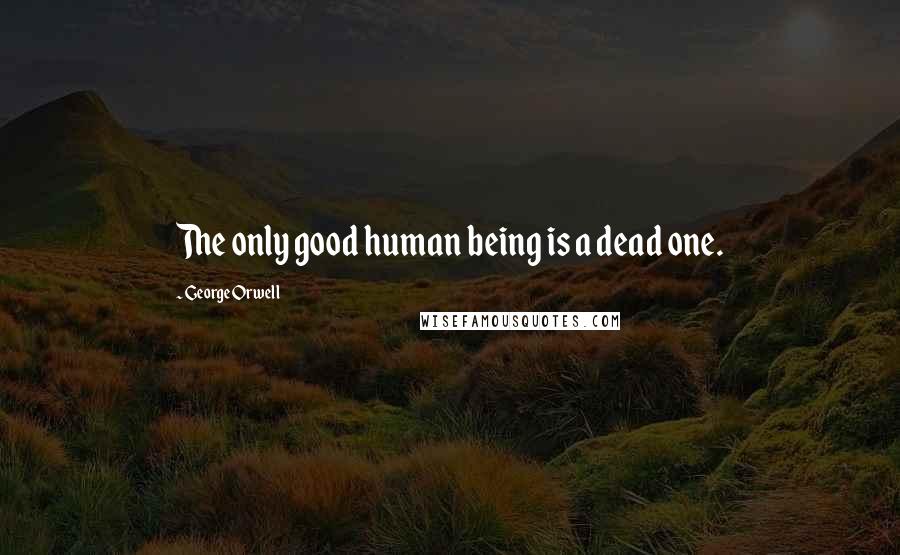 George Orwell Quotes: The only good human being is a dead one.