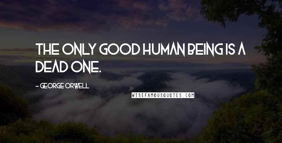 George Orwell Quotes: The only good human being is a dead one.