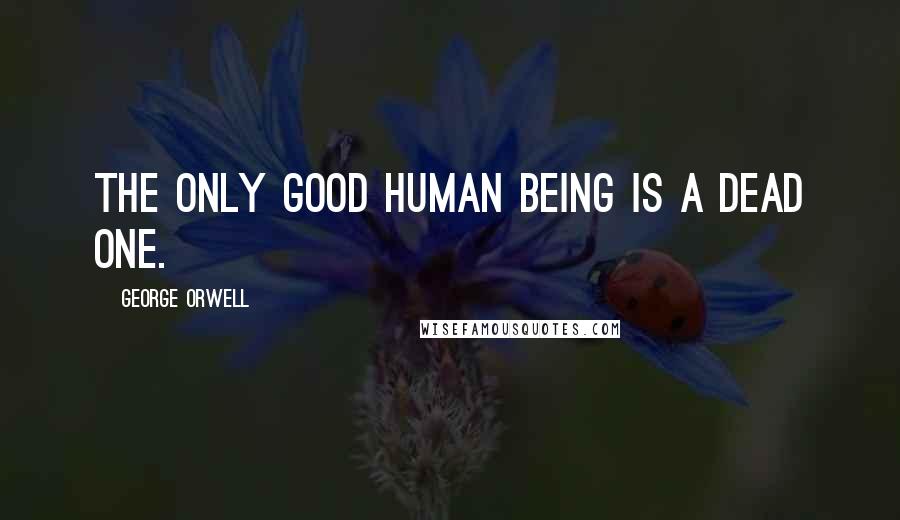 George Orwell Quotes: The only good human being is a dead one.
