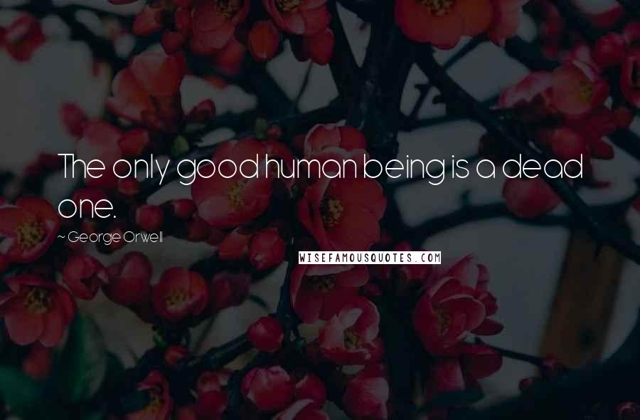 George Orwell Quotes: The only good human being is a dead one.