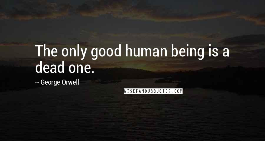 George Orwell Quotes: The only good human being is a dead one.