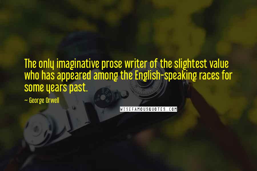 George Orwell Quotes: The only imaginative prose writer of the slightest value who has appeared among the English-speaking races for some years past.
