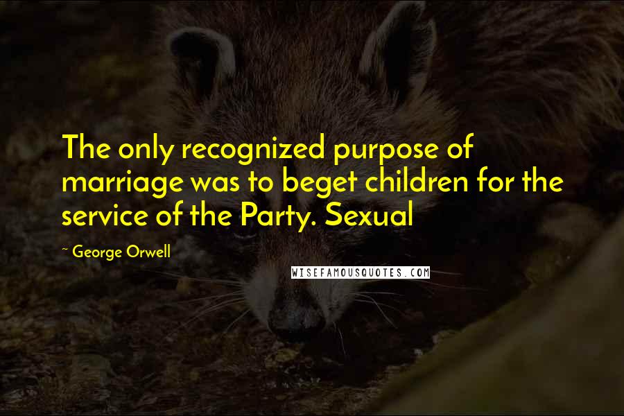 George Orwell Quotes: The only recognized purpose of marriage was to beget children for the service of the Party. Sexual